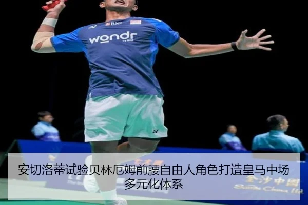 安切洛蒂试验贝林厄姆前腰自由人角色打造皇马中场多元化体系