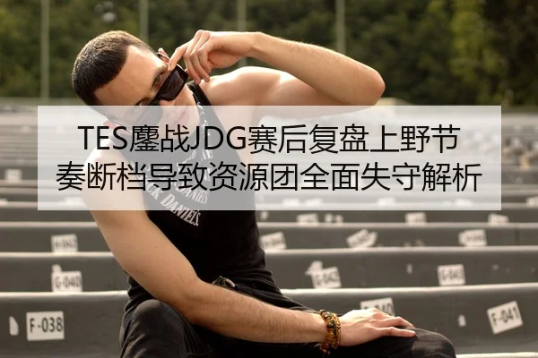 TES鏖战JDG赛后复盘上野节奏断档导致资源团全面失守解析