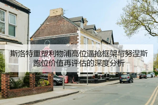 斯洛特重塑利物浦高位逼抢框架与努涅斯跑位价值再评估的深度分析