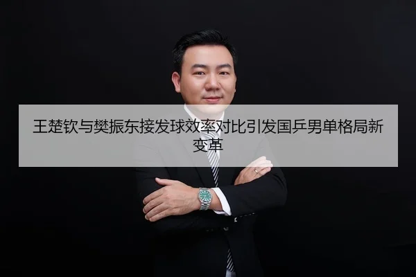 王楚钦与樊振东接发球效率对比引发国乒男单格局新变革
