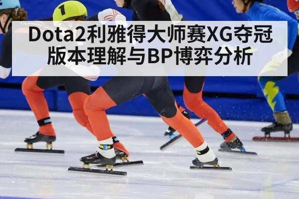 Dota2利雅得大师赛XG夺冠版本理解与BP博弈分析