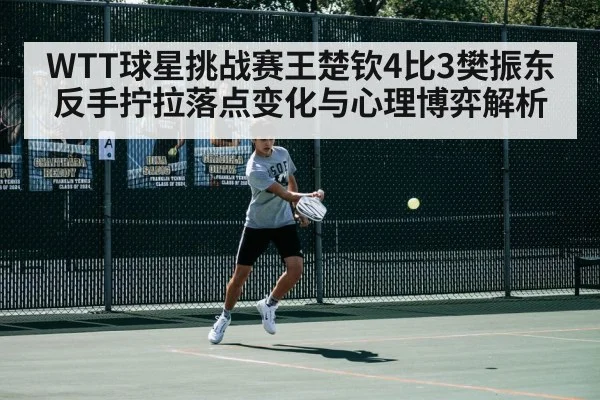 WTT球星挑战赛王楚钦4比3樊振东 反手拧拉落点变化与心理博弈解析