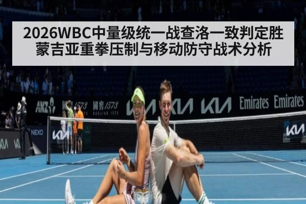 2026WBC中量级统一战查洛一致判定胜蒙吉亚重拳压制与移动防守战术分析