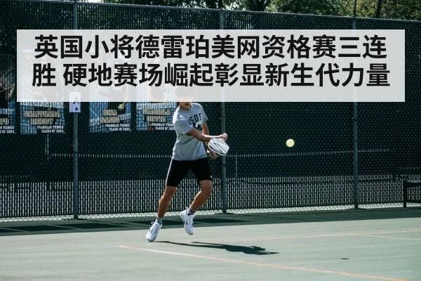 英国小将德雷珀美网资格赛三连胜 硬地赛场崛起彰显新生代力量