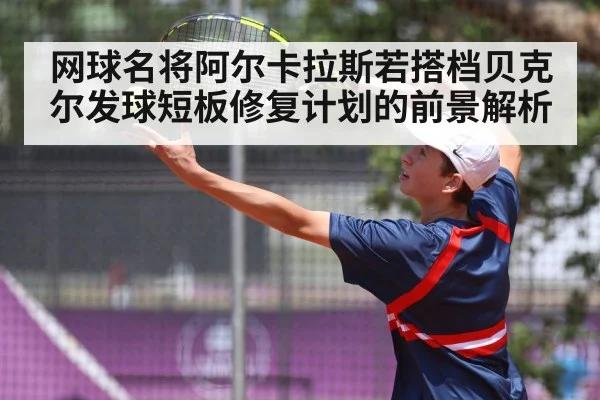 网球名将阿尔卡拉斯若搭档贝克尔发球短板修复计划的前景解析