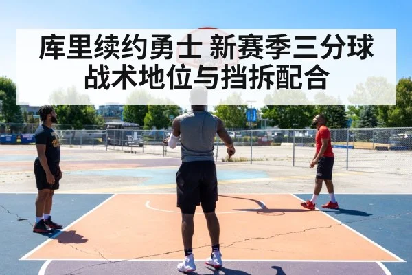库里续约勇士 新赛季三分球战术地位与挡拆配合