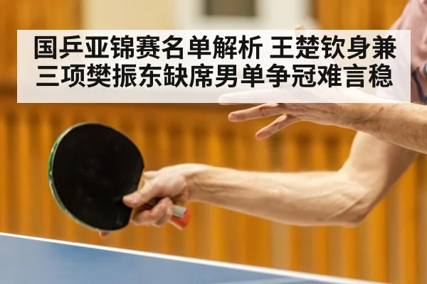 国乒亚锦赛名单解析 王楚钦身兼三项樊振东缺席男单争冠难言稳