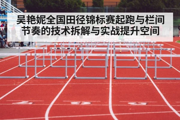 吴艳妮全国田径锦标赛起跑与栏间节奏的技术拆解与实战提升空间