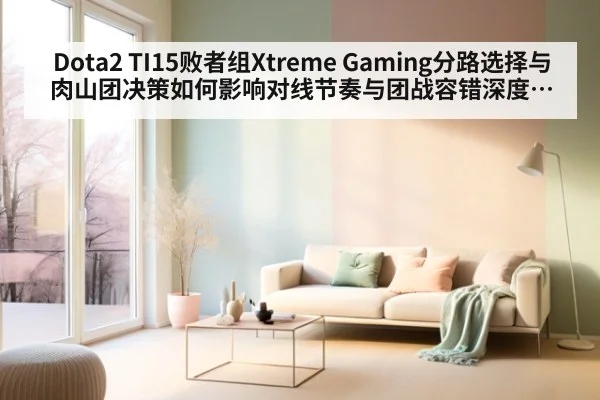 Dota2 TI15败者组Xtreme Gaming分路选择与肉山团决策如何影响对线节奏与团战容错深度分析