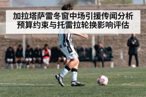 加拉塔萨雷冬窗中场引援传闻分析 预算约束与托雷拉轮换影响评估