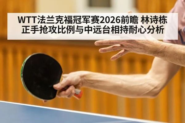 WTT法兰克福冠军赛2026前瞻 林诗栋正手抢攻比例与中远台相持耐心分析