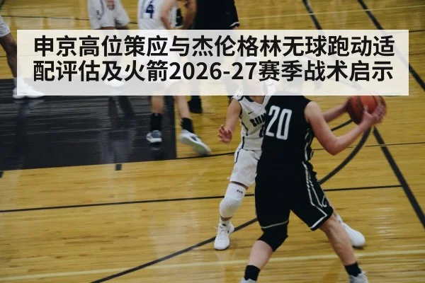 申京高位策应与杰伦格林无球跑动适配评估及火箭2026-27赛季战术启示