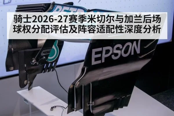 骑士2026-27赛季米切尔与加兰后场球权分配评估及阵容适配性深度分析